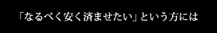 「なるべく安く済ませたい」という方には