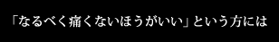 「なるべく痛くないほうがいい」という方には