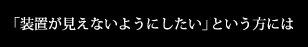 「装置が見えないようにしたい」という方には
