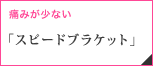痛みが少ない「スピードブラケット」