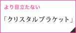 より目立たない「クリスタルブラケット」
