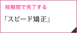 短期間で完了する「スピード矯正」