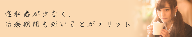 違和感が少なく、治療期間も短いことがメリット