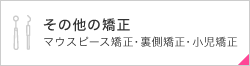 その他の矯正 マウスピース矯正・裏側矯正・小児矯正