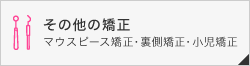 その他の矯正 マウスピース矯正・裏側矯正・小児矯正