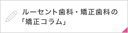 ルーセント歯科・矯正歯科の「矯正コラム」