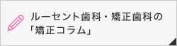 ルーセント歯科・矯正歯科の「矯正コラム」