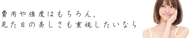 費用や強度はもちろん、見た目の美しさも重視したいなら